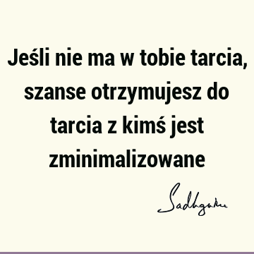 Jeśli nie ma w tobie tarcia, szanse otrzymujesz do tarcia z kimś jest