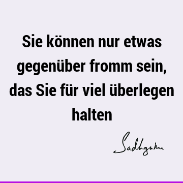 Sie können nur etwas gegenüber fromm sein, das Sie für viel überlegen