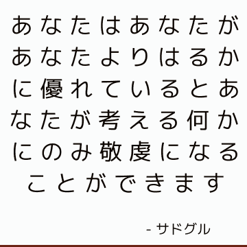 あなたはあなたがあなたよりはるかに優れているとあなたが考える何かにのみ敬虔になることができます