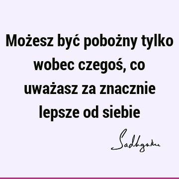 Możesz być pobożny tylko wobec czegoś, co uważasz za znacznie lepsze od