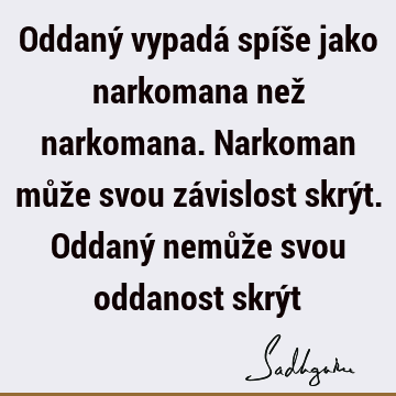 Oddaný vypadá spíše jako narkomana než narkomana. Narkoman může svou závislost skrýt. Oddaný nemůže svou oddanost skrý