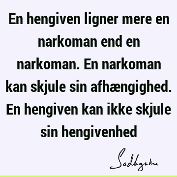 En hengiven ligner mere en narkoman end en narkoman. En narkoman kan skjule sin afhængighed. En hengiven kan ikke skjule sin