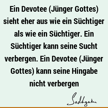 Ein Devotee (Jünger Gottes) sieht eher aus wie ein Süchtiger als wie ein Süchtiger. Ein Süchtiger kann seine Sucht verbergen. Ein Devotee (Jünger Gottes) kann