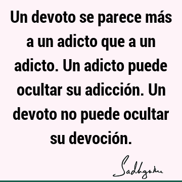 Un devoto se parece más a un adicto que a un adicto. Un adicto puede ocultar su adicción. Un devoto no puede ocultar su devoció