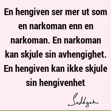 En hengiven ser mer ut som en narkoman enn en narkoman. En narkoman kan skjule sin avhengighet. En hengiven kan ikke skjule sin