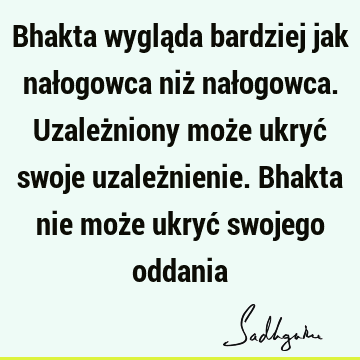 Bhakta wygląda bardziej jak nałogowca niż nałogowca. Uzależniony może ukryć swoje uzależnienie. Bhakta nie może ukryć swojego