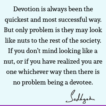 Devotion is always been the quickest and most successful way. But only problem is they may look like nuts to the rest of the society. If you don’t mind looking