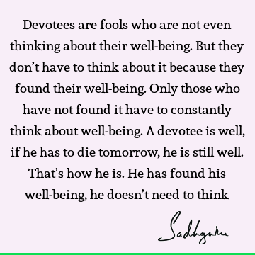 Devotees are fools who are not even thinking about their well-being. But they don’t have to think about it because they found their well-being. Only those who
