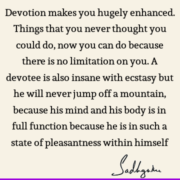 Devotion makes you hugely enhanced. Things that you never thought you could do, now you can do because there is no limitation on you. A devotee is also insane