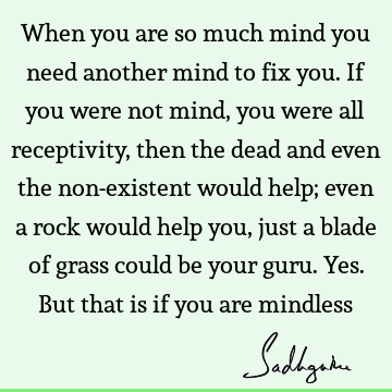 When you are so much mind you need another mind to fix you. If you were not mind, you were all receptivity, then the dead and even the non-existent would help;