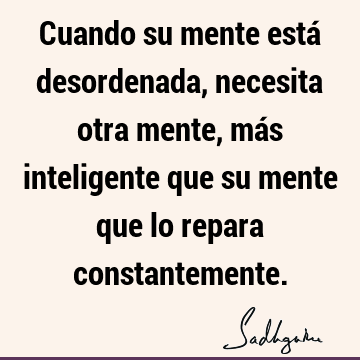 Cuando su mente está desordenada, necesita otra mente, más inteligente que su mente que lo repara