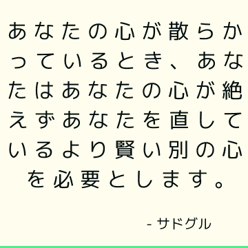 あなたの心が散らかっているとき、あなたはあなたの心が絶えずあなたを直しているより賢い別の心を必要とします。