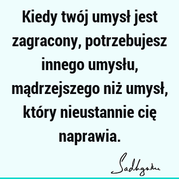 Kiedy twój umysł jest zagracony, potrzebujesz innego umysłu, mądrzejszego niż umysł, który nieustannie cię