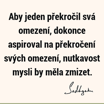 Aby jeden překročil svá omezení, dokonce aspiroval na překročení svých omezení,
nutkavost mysli by měla