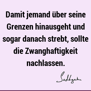 Damit jemand über seine Grenzen hinausgeht und sogar danach strebt, sollte die Zwanghaftigkeit