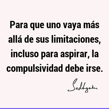 Para que uno vaya más allá de sus limitaciones, incluso para aspirar, la compulsividad debe