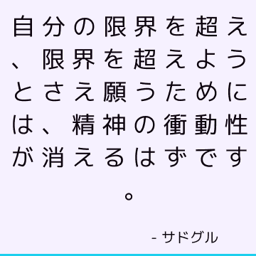 自分の限界を超え、限界を超えようとさえ願うためには、精神の衝動性が消えるはずです。