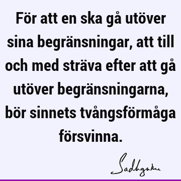 För att en ska gå utöver sina begränsningar, att till och med sträva efter att gå utöver begränsningarna, bör sinnets tvångsförmåga fö