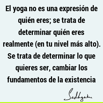 El yoga no es una expresión de quién eres; se trata de determinar quién eres realmente (en tu nivel más alto). Se trata de determinar lo que quieres ser,