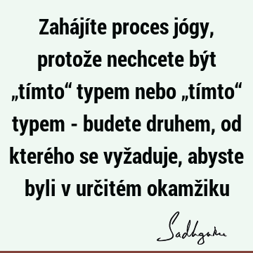 Zahájíte proces jógy, protože nechcete být „tímto“ typem nebo „tímto“ typem - budete druhem, od kterého se vyžaduje, abyste byli v určitém okamž