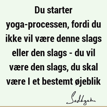 Du starter yoga-processen, fordi du ikke vil være denne slags eller den slags - du vil være den slags, du skal være i et bestemt ø