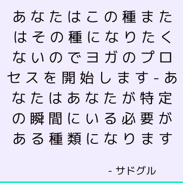 あなたはこの種またはその種になりたくないのでヨガのプロセスを開始します-あなたはあなたが特定の瞬間にいる必要がある種類になります