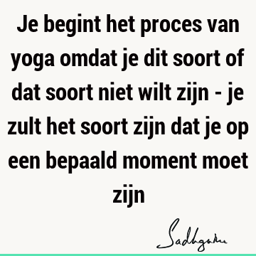 Je begint het proces van yoga omdat je dit soort of dat soort niet wilt zijn - je zult het soort zijn dat je op een bepaald moment moet