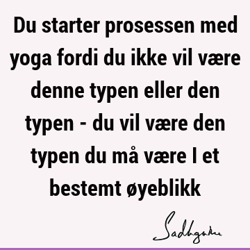 Du starter prosessen med yoga fordi du ikke vil være denne typen eller den typen - du vil være den typen du må være i et bestemt ø