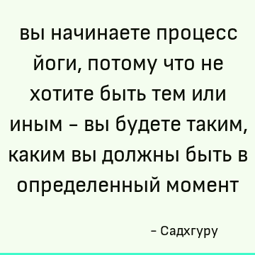 вы начинаете процесс йоги, потому что не хотите быть тем или иным - вы будете таким, каким вы должны быть в определенный момент