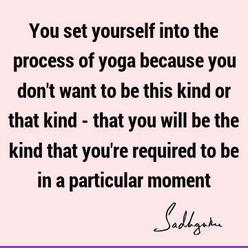 You set yourself into the process of yoga because you don