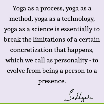 Yoga as a process, yoga as a method, yoga as a technology, yoga as a science is essentially to break the limitations of a certain concretization that happens,