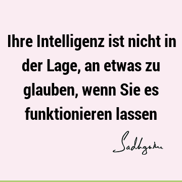 Ihre Intelligenz ist nicht in der Lage, an etwas zu glauben, wenn Sie es funktionieren