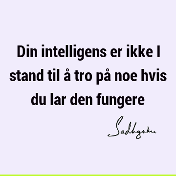 Din intelligens er ikke i stand til å tro på noe hvis du lar den