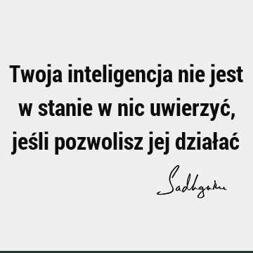 Twoja inteligencja nie jest w stanie w nic uwierzyć, jeśli pozwolisz jej działać