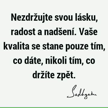 Nezdržujte svou lásku, radost a nadšení. Vaše kvalita se stane pouze tím, co dáte, nikoli tím, co držíte zpě