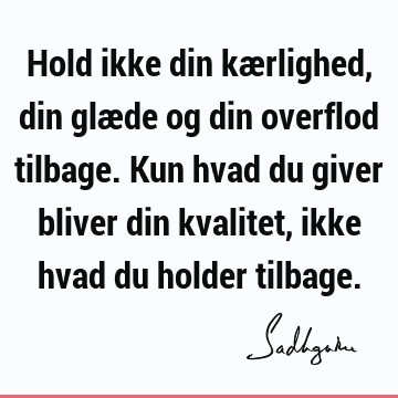 Hold ikke din kærlighed, din glæde og din overflod tilbage. Kun hvad du giver bliver din kvalitet, ikke hvad du holder