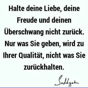 Halte deine Liebe, deine Freude und deinen Überschwang nicht zurück. Nur was Sie geben, wird zu Ihrer Qualität, nicht was Sie zurü