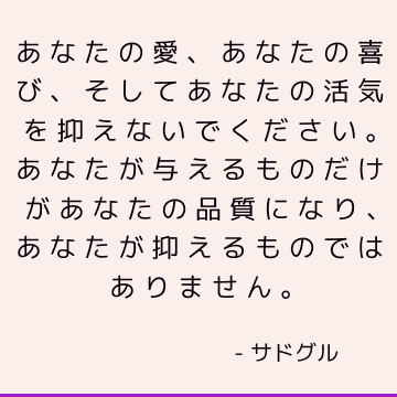 あなたの愛、あなたの喜び、そしてあなたの活気を抑えないでください。 あなたが与えるものだけがあなたの品質になり、あなたが抑えるものではありません。