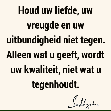 Houd uw liefde, uw vreugde en uw uitbundigheid niet tegen. Alleen wat u geeft, wordt uw kwaliteit, niet wat u