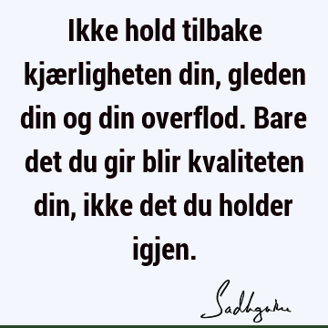 Ikke hold tilbake kjærligheten din, gleden din og din overflod. Bare det du gir blir kvaliteten din, ikke det du holder