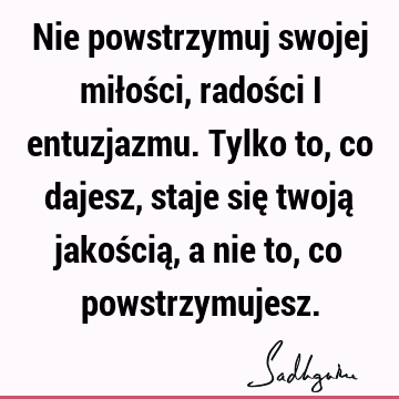 Nie powstrzymuj swojej miłości, radości i entuzjazmu. Tylko to, co dajesz, staje się twoją jakością, a nie to, co