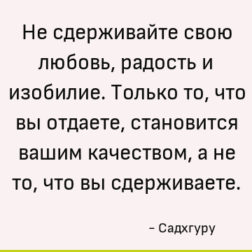 Не сдерживайте свою любовь, радость и изобилие. Только то, что вы отдаете, становится вашим качеством, а не то, что вы сдерживаете