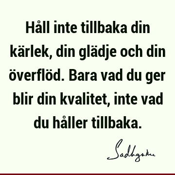 Håll inte tillbaka din kärlek, din glädje och din överflöd. Bara vad du ger blir din kvalitet, inte vad du håller