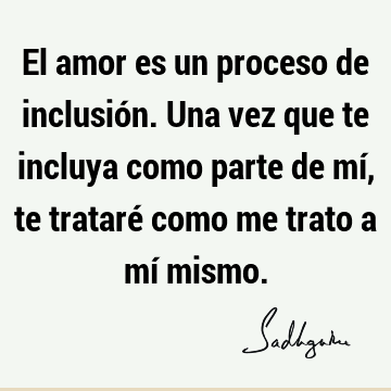 El amor es un proceso de inclusión. Una vez que te incluya como parte de mí, te trataré como me trato a mí