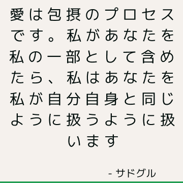 愛は包摂のプロセスです。 私があなたを私の一部として含めたら、私はあなたを私が自分自身と同じように扱うように扱います