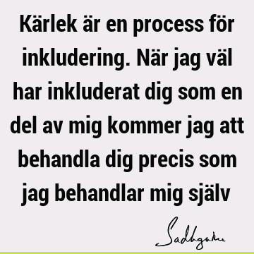 Kärlek är en process för inkludering. När jag väl har inkluderat dig som en del av mig kommer jag att behandla dig precis som jag behandlar mig sjä