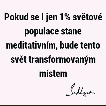 Pokud se i jen 1% světové populace stane meditativním, bude tento svět transformovaným mí