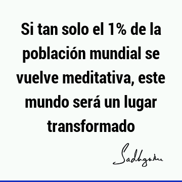 Si tan solo el 1% de la población mundial se vuelve meditativa, este mundo será un lugar