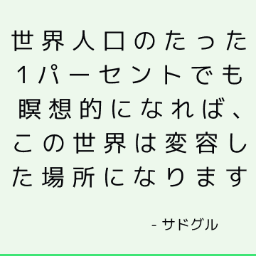 世界人口のたった1パーセントでも瞑想的になれば、この世界は変容した場所になります