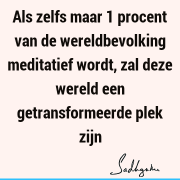 Als zelfs maar 1 procent van de wereldbevolking meditatief wordt, zal deze wereld een getransformeerde plek